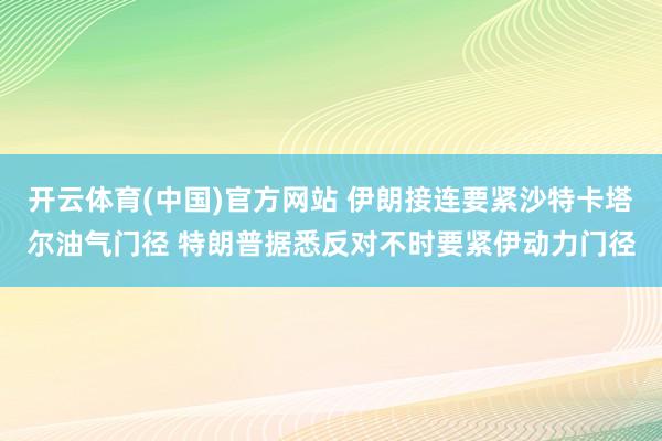 开云体育(中国)官方网站 伊朗接连要紧沙特卡塔尔油气门径 特朗普据悉反对不时要紧伊动力门径