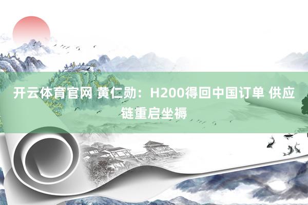 开云体育官网 黄仁勋：H200得回中国订单 供应链重启坐褥