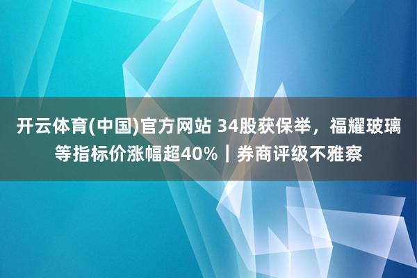 开云体育(中国)官方网站 34股获保举，福耀玻璃等指标价涨幅超40%｜券商评级不雅察