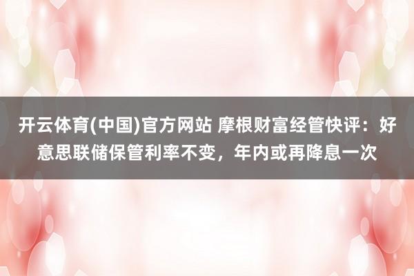 开云体育(中国)官方网站 摩根财富经管快评：好意思联储保管利率不变，年内或再降息一次