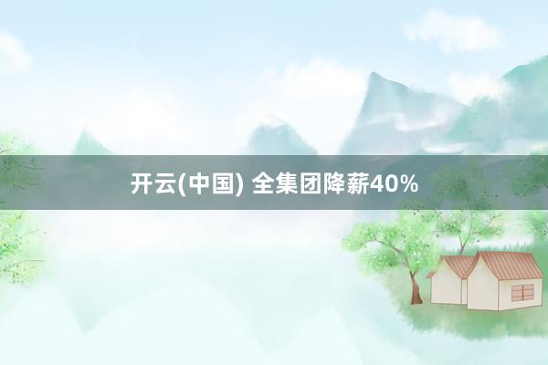开云(中国) 全集团降薪40%