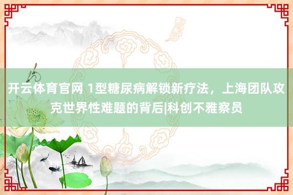 开云体育官网 1型糖尿病解锁新疗法，上海团队攻克世界性难题的背后|科创不雅察员