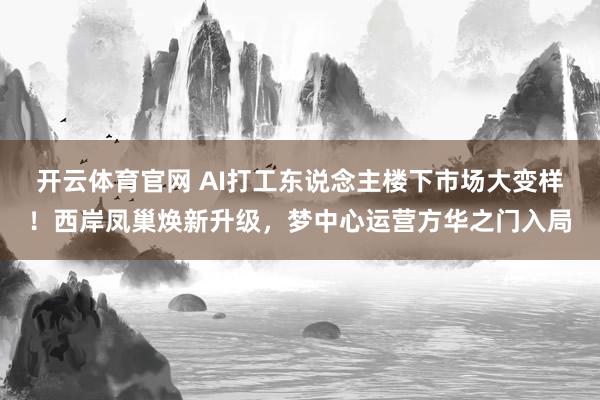开云体育官网 AI打工东说念主楼下市场大变样！西岸凤巢焕新升级，梦中心运营方华之门入局