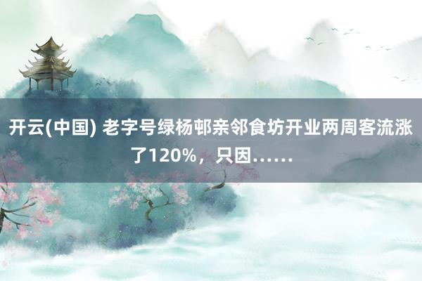 开云(中国) 老字号绿杨邨亲邻食坊开业两周客流涨了120%，只因……