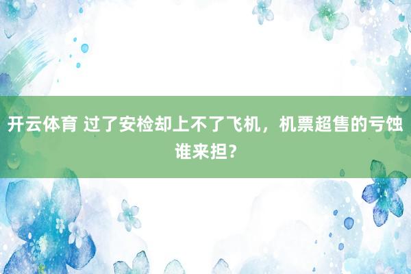 开云体育 过了安检却上不了飞机，机票超售的亏蚀谁来担？