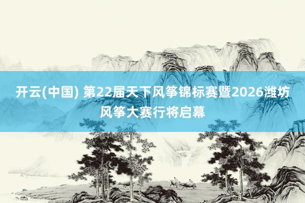 开云(中国) 第22届天下风筝锦标赛暨2026潍坊风筝大赛行将启幕