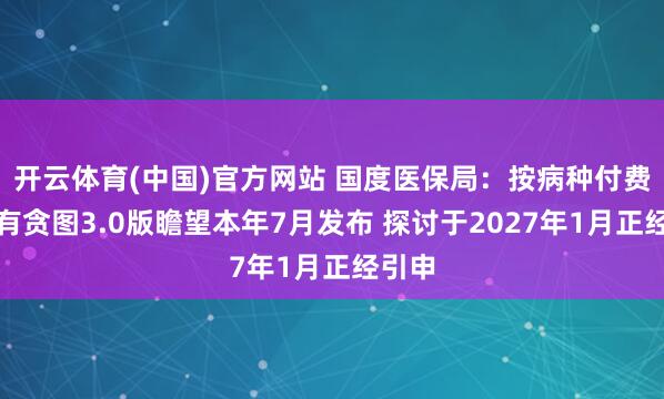 开云体育(中国)官方网站 国度医保局：按病种付费分组有贪图3.0版瞻望本年7月发布 探讨于2027年1月正经引申