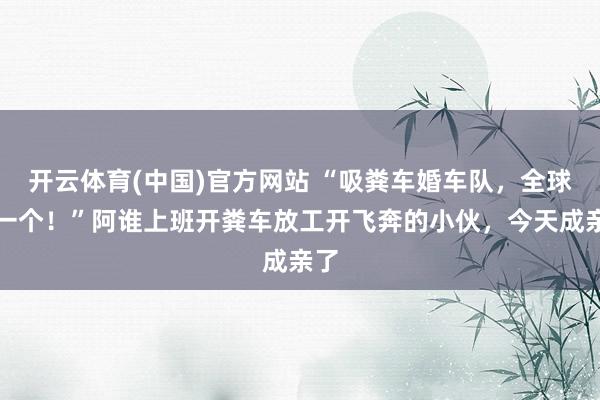 开云体育(中国)官方网站 “吸粪车婚车队，全球第一个！”阿谁上班开粪车放工开飞奔的小伙，今天成亲了