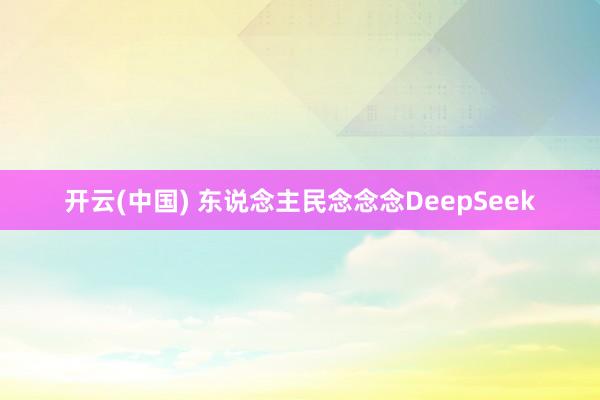 开云(中国) 东说念主民念念念DeepSeek