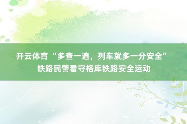 开云体育 “多查一遍，列车就多一分安全” 铁路民警看守格库铁路安全运动