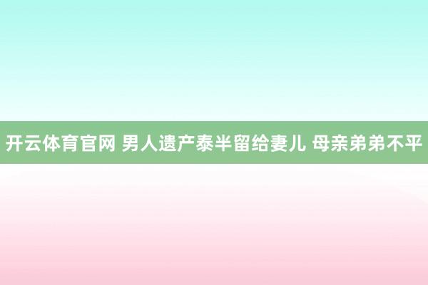 开云体育官网 男人遗产泰半留给妻儿 母亲弟弟不平
