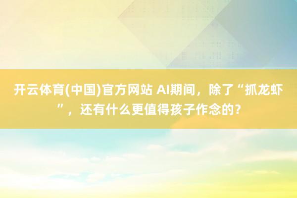 开云体育(中国)官方网站 AI期间，除了“抓龙虾”，还有什么更值得孩子作念的？