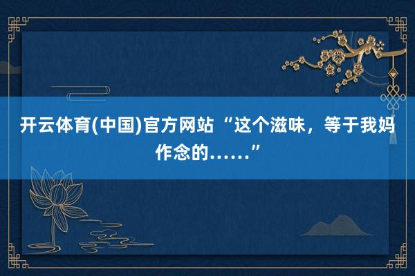 开云体育(中国)官方网站 “这个滋味，等于我妈作念的……”