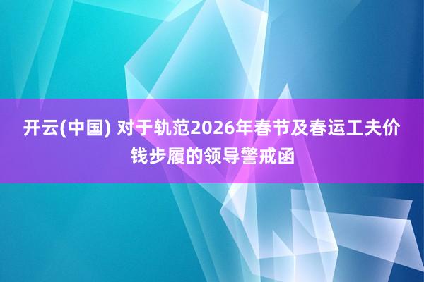 开云(中国) 对于轨范2026年春节及春运工夫价钱步履的领导警戒函