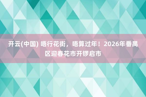 开云(中国) 唔行花街，唔算过年！2026年番禺区迎春花市开锣启市