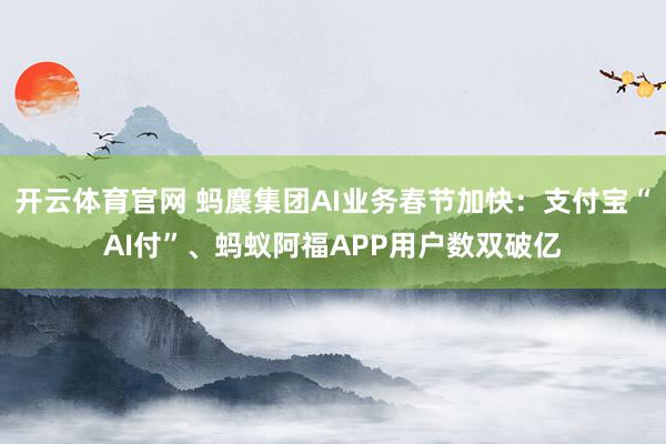 开云体育官网 蚂麇集团AI业务春节加快：支付宝“AI付”、蚂蚁阿福APP用户数双破亿