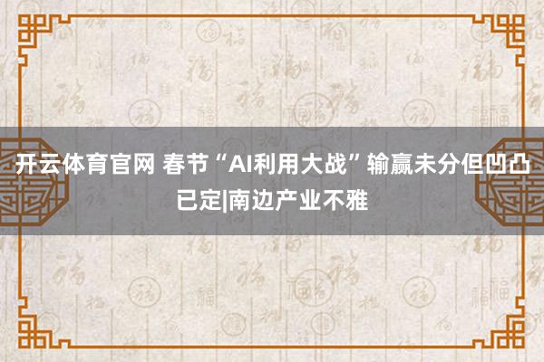 开云体育官网 春节“AI利用大战”输赢未分但凹凸已定|南边产业不雅