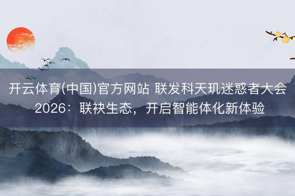 开云体育(中国)官方网站 联发科天玑迷惑者大会 2026：联袂生态，开启智能体化新体验