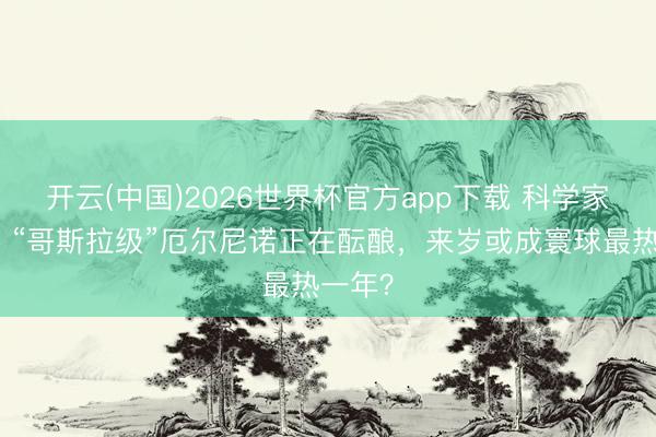 开云(中国)2026世界杯官方app下载 科学家预测：“哥斯拉级”厄尔尼诺正在酝酿，来岁或成寰球最热一年？
