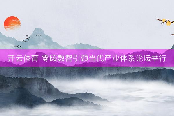 开云体育 零碳数智引颈当代产业体系论坛举行