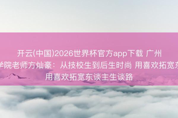 开云(中国)2026世界杯官方app下载 广州市工贸技师学院老师方灿豪：从技校生到后生时尚 用喜欢拓宽东谈主生谈路