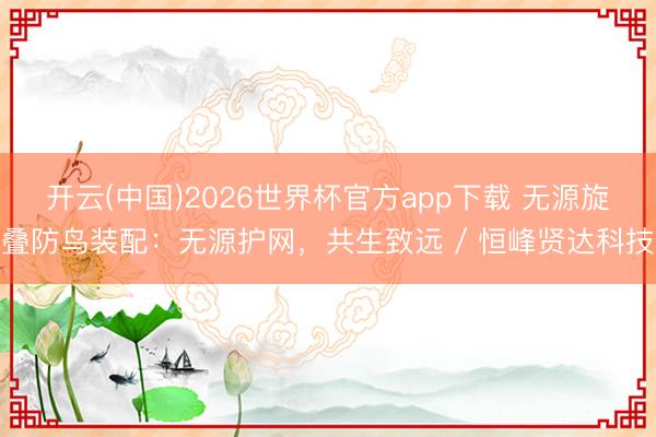 开云(中国)2026世界杯官方app下载 无源旋叠防鸟装配：无源护网，共生致远 / 恒峰贤达科技