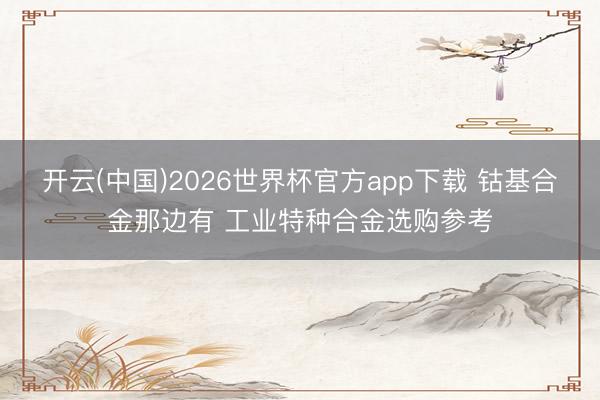 开云(中国)2026世界杯官方app下载 钴基合金那边有 工业特种合金选购参考