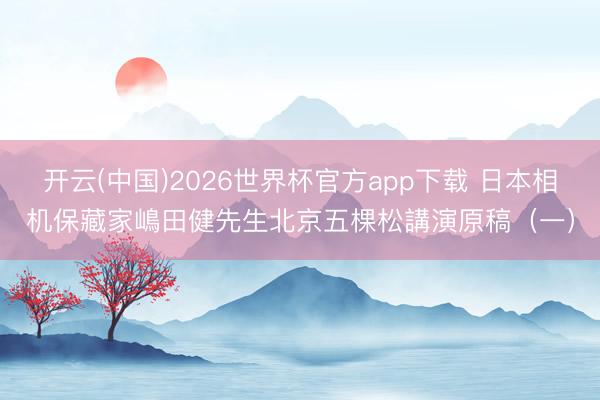 开云(中国)2026世界杯官方app下载 日本相机保藏家嶋田健先生北京五棵松講演原稿（一）