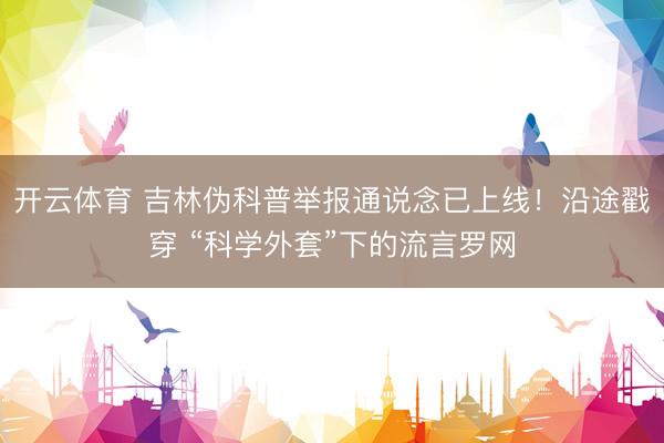 开云体育 吉林伪科普举报通说念已上线！沿途戳穿 “科学外套”下的流言罗网