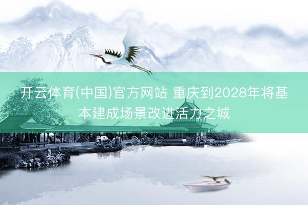 开云体育(中国)官方网站 重庆到2028年将基本建成场景改进活力之城