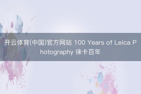 开云体育(中国)官方网站 100 Years of Leica Photography 徕卡百年