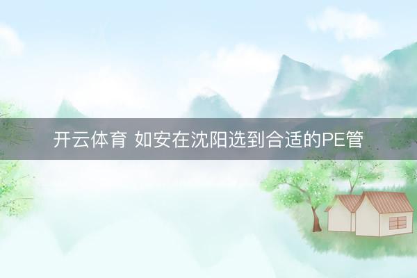开云体育 如安在沈阳选到合适的PE管