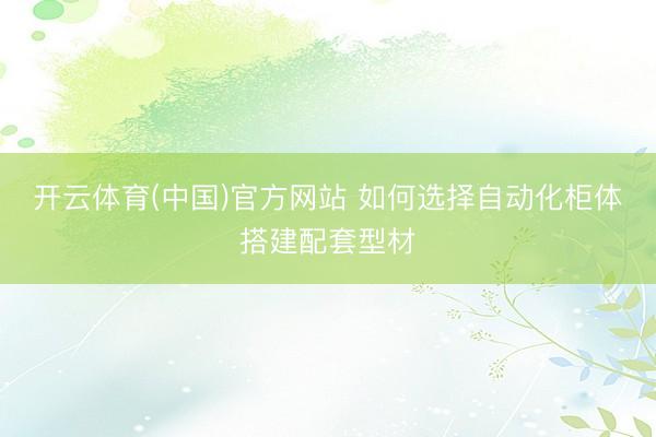 开云体育(中国)官方网站 如何选择自动化柜体搭建配套型材