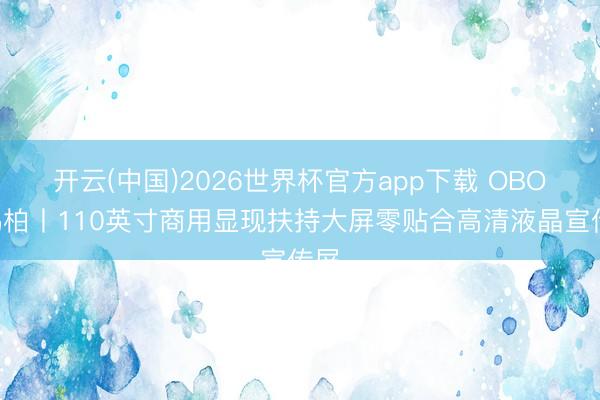 开云(中国)2026世界杯官方app下载 OBOO鸥柏丨110英寸商用显现扶持大屏零贴合高清液晶宣传屏