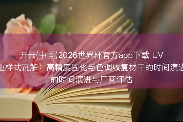 开云(中国)2026世界杯官方app下载 UV丝网印刷产业样式瓦解：高精度固化与色调收复材干的时间演进与厂商评估