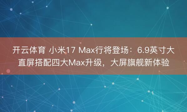 开云体育 小米17 Max行将登场：6.9英寸大直屏搭配四大Max升级，大屏旗舰新体验