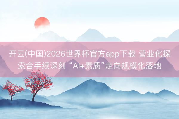 开云(中国)2026世界杯官方app下载 营业化探索合手续深刻 “AI+素质”走向规模化落地