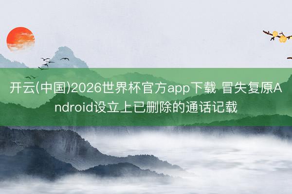 开云(中国)2026世界杯官方app下载 冒失复原Android设立上已删除的通话记载
