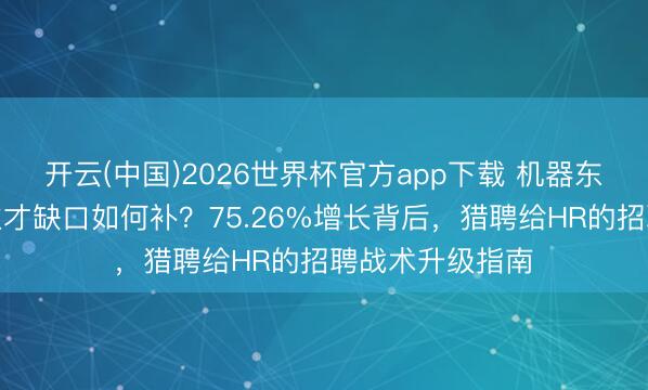 开云(中国)2026世界杯官方app下载 机器东说念主东说念主才缺口如何补？75.26%增长背后，猎聘给HR的招聘战术升级指南