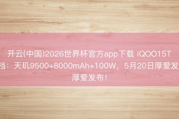 开云(中国)2026世界杯官方app下载 iQOO15T定档：天玑9500+8000mAh+100W，5月20日厚爱发布！