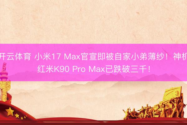 开云体育 小米17 Max官宣即被自家小弟薄纱！神机红米K90 Pro Max已跌破三千！