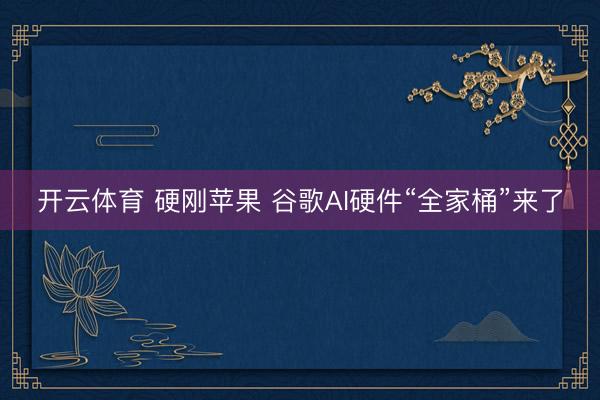 开云体育 硬刚苹果 谷歌AI硬件“全家桶”来了
