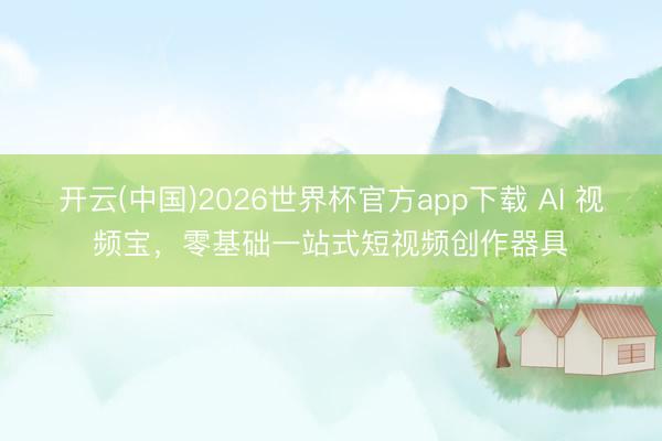 开云(中国)2026世界杯官方app下载 AI 视频宝，零基础一站式短视频创作器具