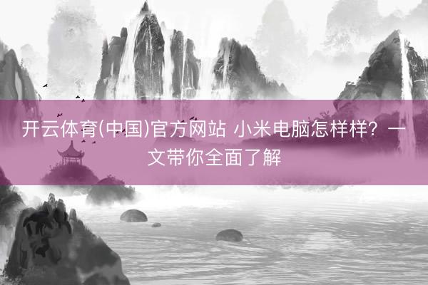 开云体育(中国)官方网站 小米电脑怎样样？一文带你全面了解