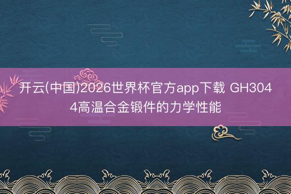 开云(中国)2026世界杯官方app下载 GH3044高温合金锻件的力学性能