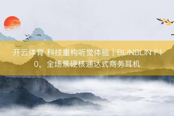 开云体育 科技重构听觉体验｜BLINBLIN F10，全场景硬核通达式商务耳机