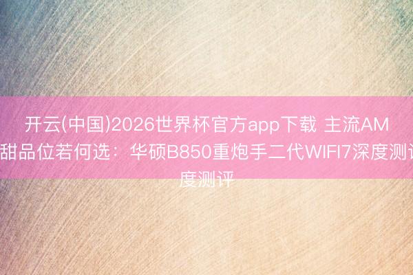 开云(中国)2026世界杯官方app下载 主流AM5甜品位若何选：华硕B850重炮手二代WIFI7深度测评