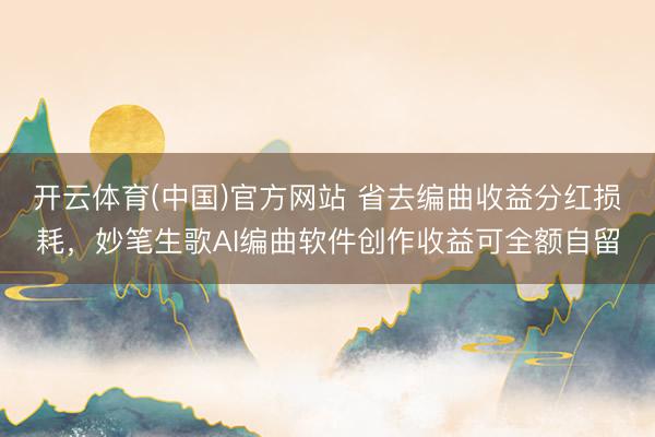 开云体育(中国)官方网站 省去编曲收益分红损耗，妙笔生歌AI编曲软件创作收益可全额自留