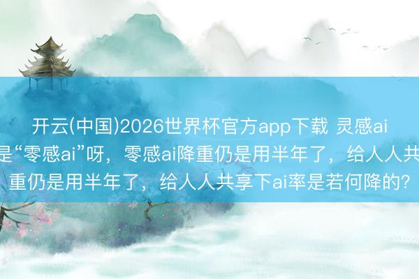 开云(中国)2026世界杯官方app下载 灵感ai 降重降ai，蓝本其实是“零感ai”呀，零感ai降重仍是用半年了，给人人共享下ai率是若何降的？