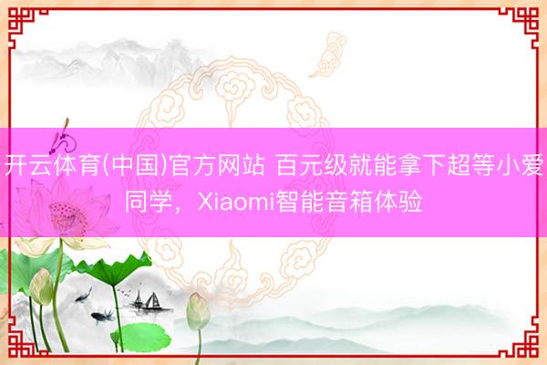 开云体育(中国)官方网站 百元级就能拿下超等小爱同学，Xiaomi智能音箱体验